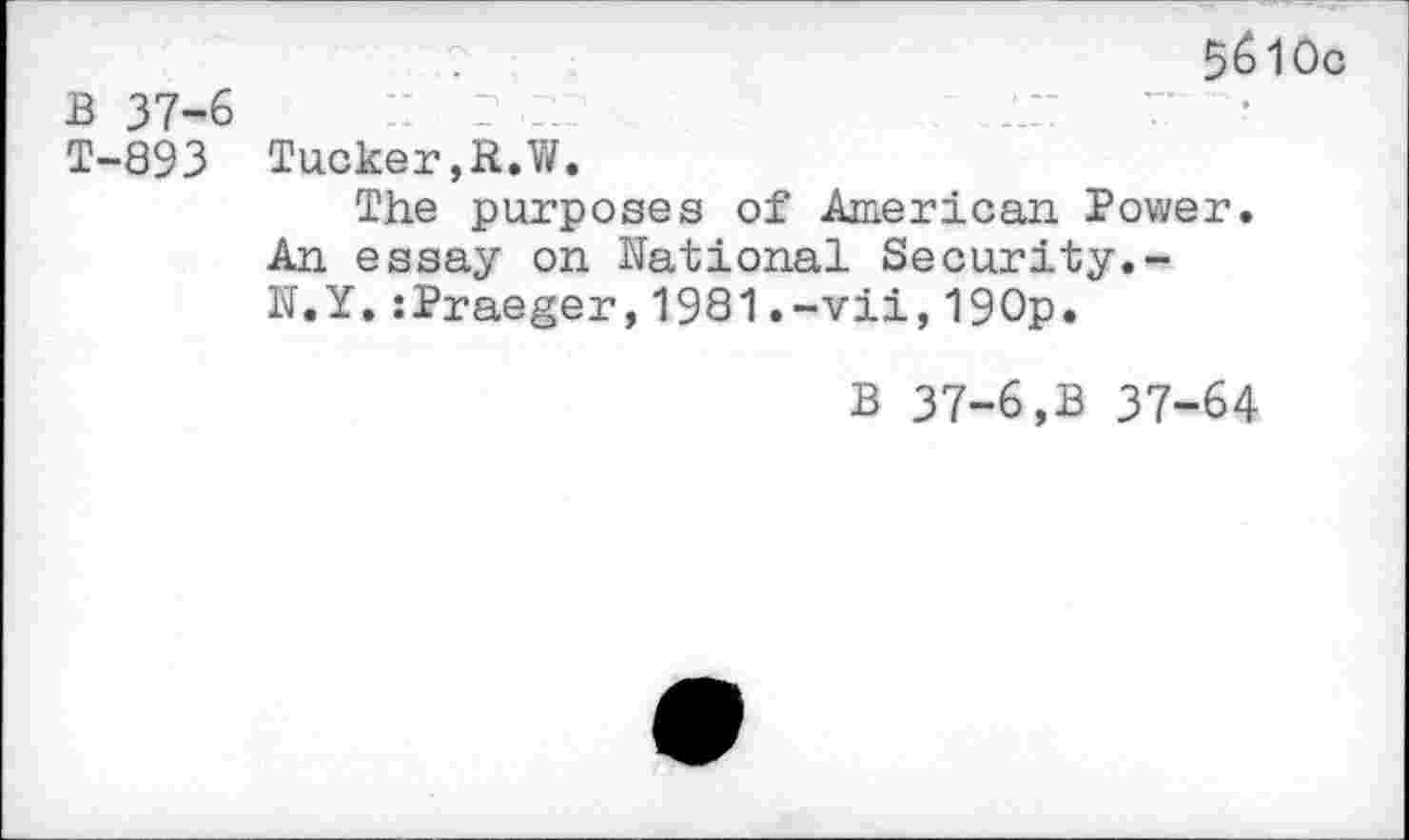 ﻿5&10c
B 37-6	:: . ..	J” 7- •
T-893 Tucker,R.W.
The purposes of American Power. An essay on National Security.-N.Y.:Praeger,1981.-vii,190p.
B 37-6,B 37-64